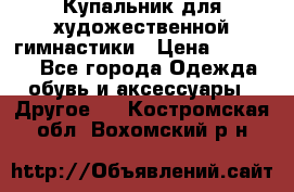 Купальник для художественной гимнастики › Цена ­ 16 000 - Все города Одежда, обувь и аксессуары » Другое   . Костромская обл.,Вохомский р-н